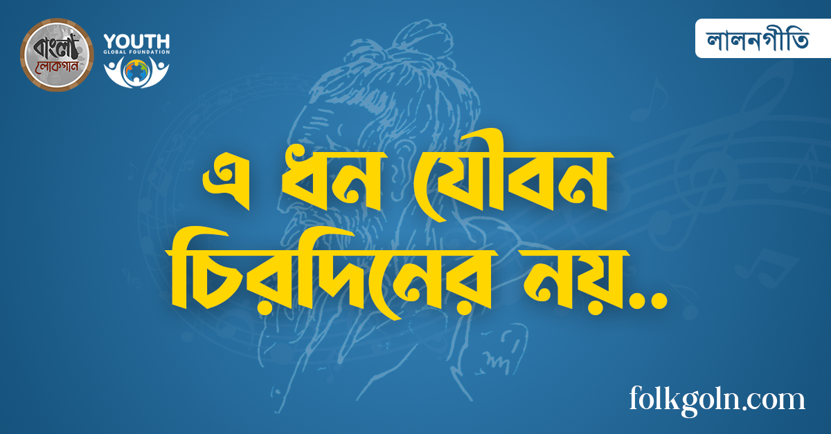 এ ধন যৌবন চিরদিনের নয়